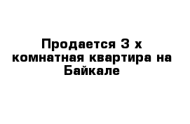 Продается 3-х комнатная квартира на Байкале